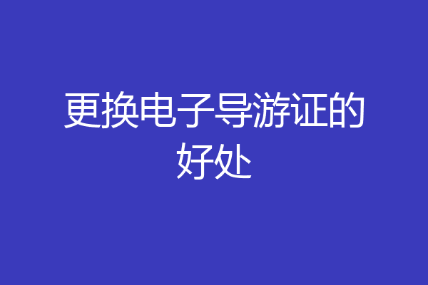 更换电子导游证的好处