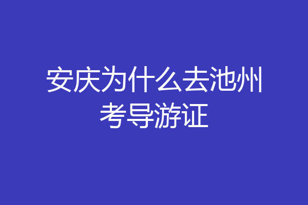 安庆为什么去池州考导游证