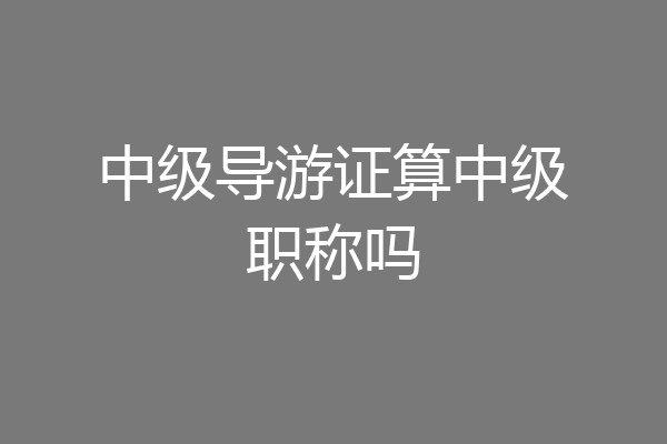 中级导游证算中级职称吗