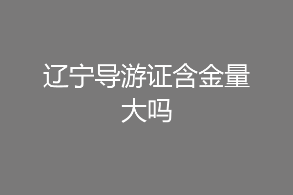 辽宁导游证含金量大吗