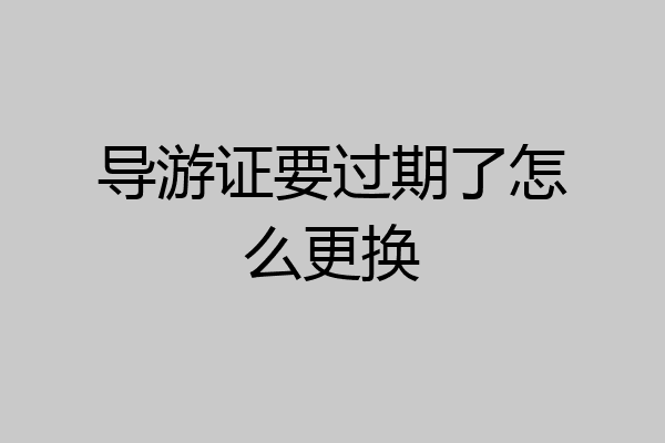 导游证要过期了怎么更换