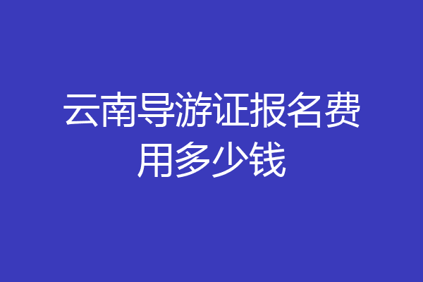 云南导游证报名费用多少钱