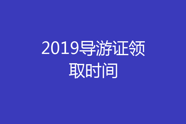 2019导游证领取时间