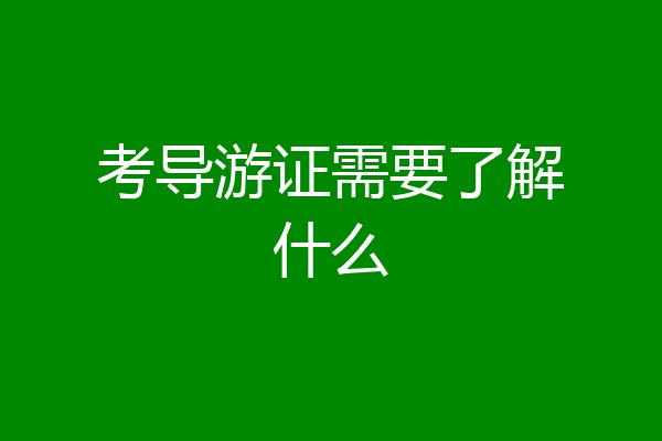 考导游证需要了解什么