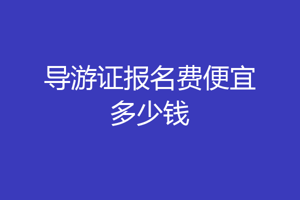 导游证报名费便宜多少钱