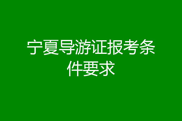 宁夏导游证报考条件要求