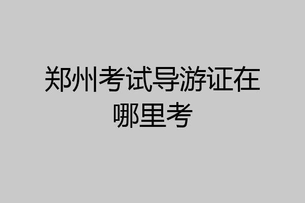 郑州考试导游证在哪里考