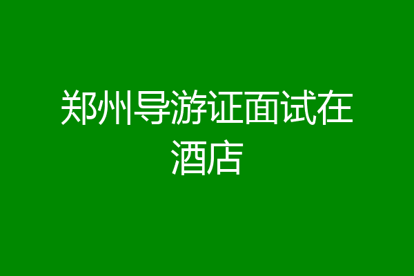 郑州导游证面试在酒店