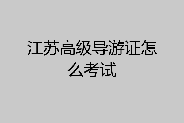江苏高级导游证怎么考试