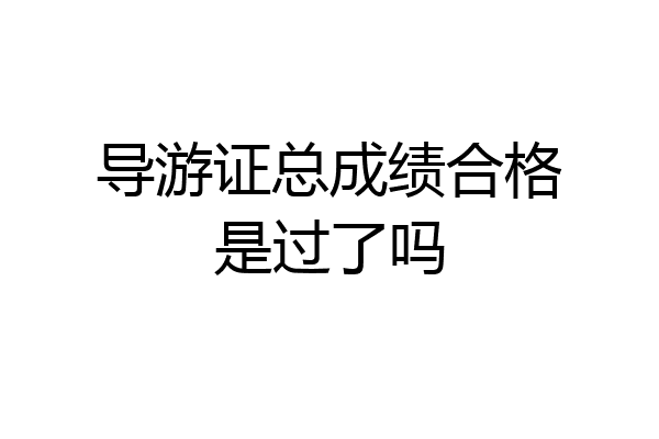 导游证总成绩合格是过了吗