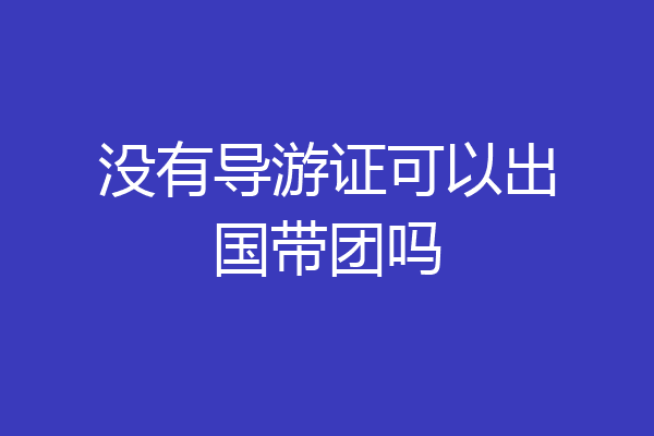 没有导游证可以出国带团吗