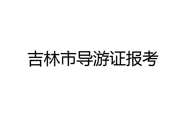 吉林市导游证报考