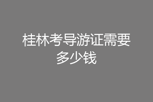 桂林考导游证需要多少钱