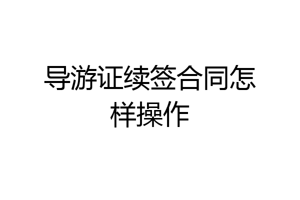 导游证续签合同怎样操作