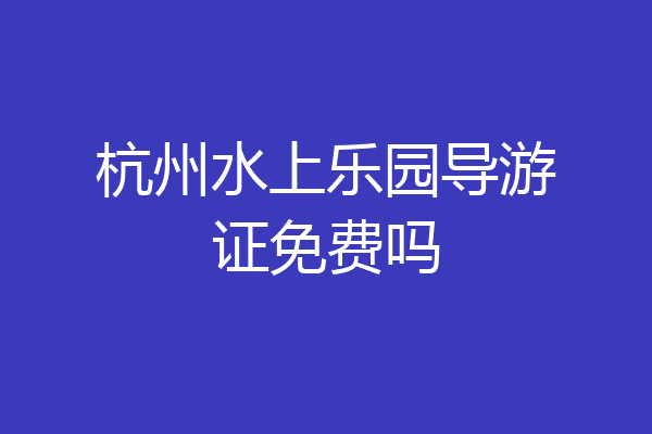 杭州水上乐园导游证免费吗