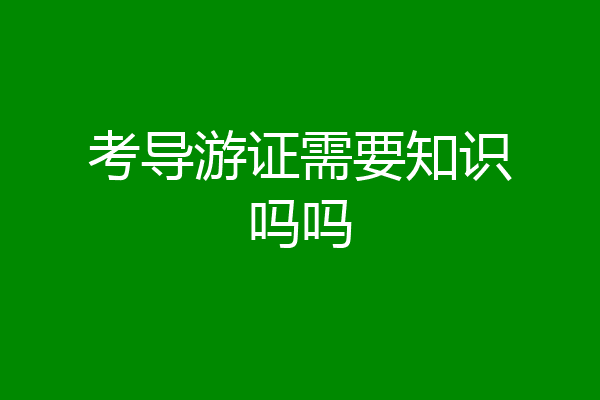 考导游证需要知识吗吗