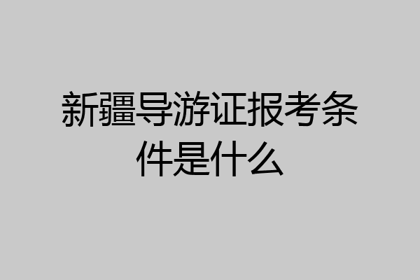 新疆导游证报考条件是什么