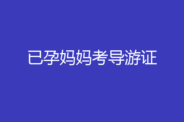 已孕妈妈考导游证