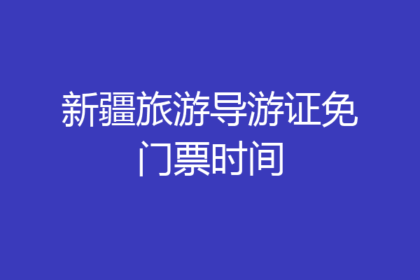 新疆旅游导游证免门票时间