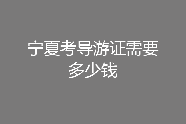 宁夏考导游证需要多少钱