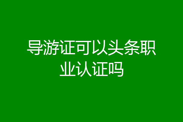 导游证可以头条职业认证吗