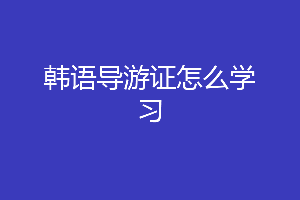 韩语导游证怎么学习