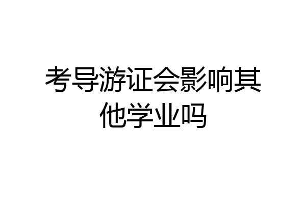 考导游证会影响其他学业吗