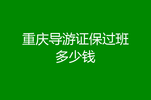 重庆导游证保过班多少钱