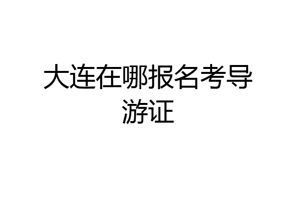 大连在哪报名考导游证