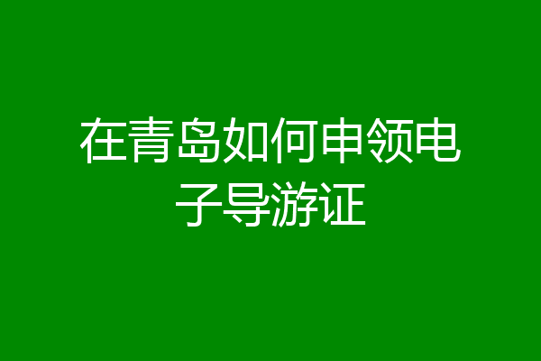 在青岛如何申领电子导游证