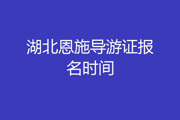湖北恩施导游证报名时间