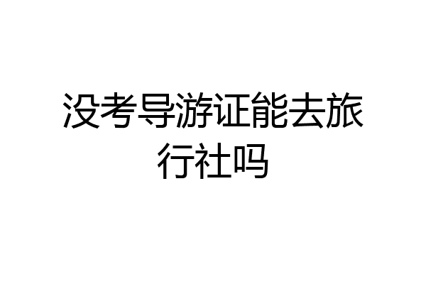 没考导游证能去旅行社吗
