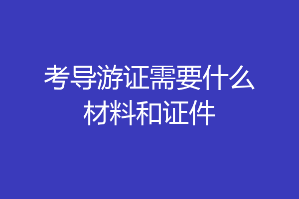 考导游证需要什么材料和证件