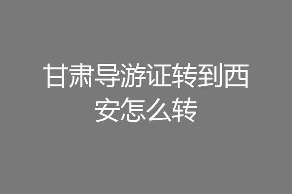 甘肃导游证转到西安怎么转