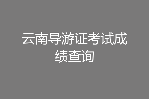 云南导游证考试成绩查询