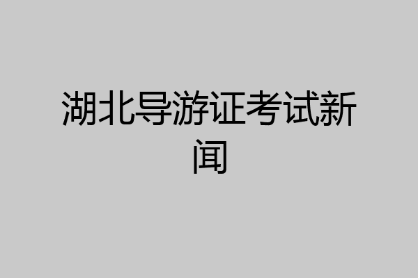 湖北导游证考试新闻