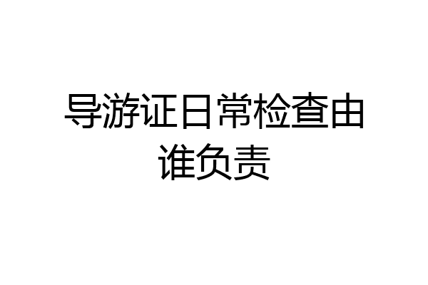 导游证日常检查由谁负责