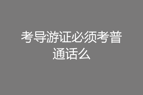 考导游证必须考普通话么