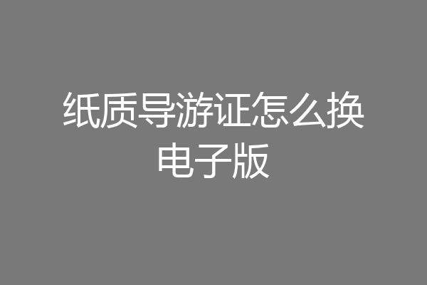纸质导游证怎么换电子版