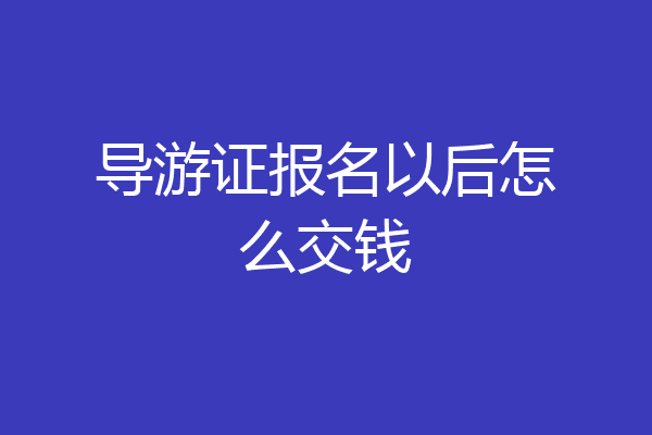 导游证报名以后怎么交钱