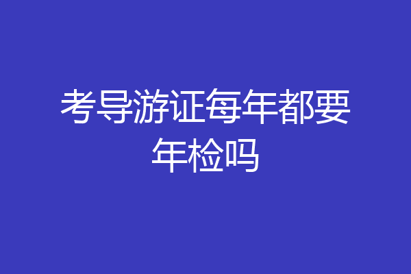 考导游证每年都要年检吗