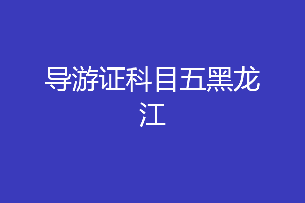 导游证科目五黑龙江