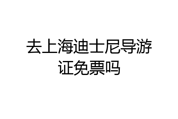 去上海迪士尼导游证免票吗