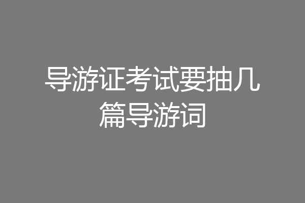 导游证考试要抽几篇导游词