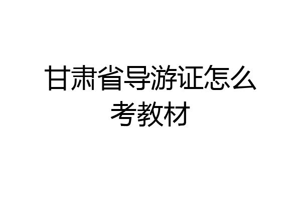 甘肃省导游证怎么考教材
