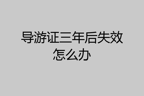 导游证三年后失效怎么办