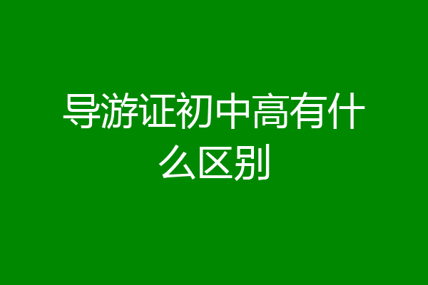 导游证初中高有什么区别