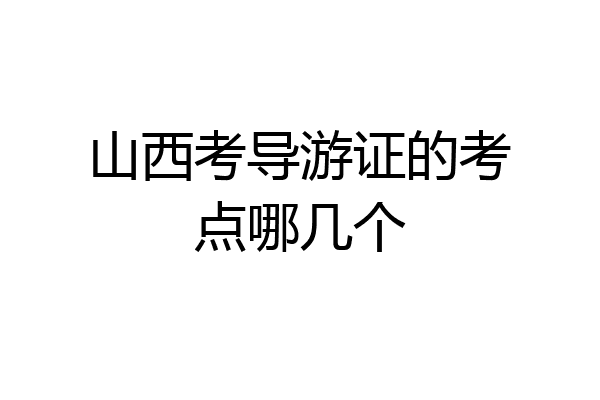山西考导游证的考点哪几个