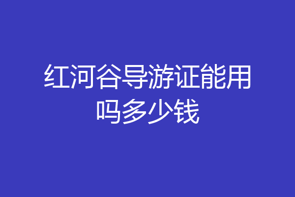 红河谷导游证能用吗多少钱