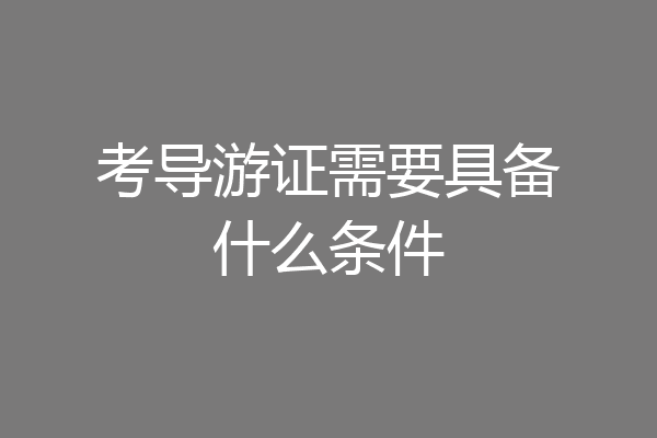 考导游证需要具备什么条件